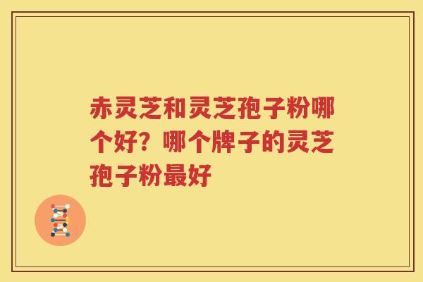赤灵芝和灵芝孢子粉哪个好？哪个牌子的灵芝孢子粉最好