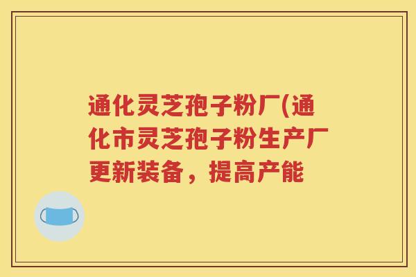 通化灵芝孢子粉厂(通化市灵芝孢子粉生产厂更新装备，提高产能