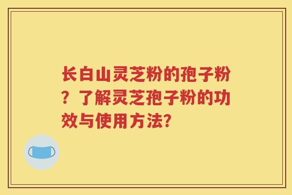 长白山灵芝粉的孢子粉？了解灵芝孢子粉的功效与使用方法？