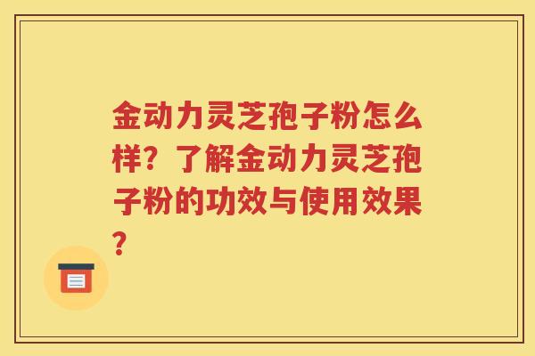 金动力灵芝孢子粉怎么样？了解金动力灵芝孢子粉的功效与使用效果？