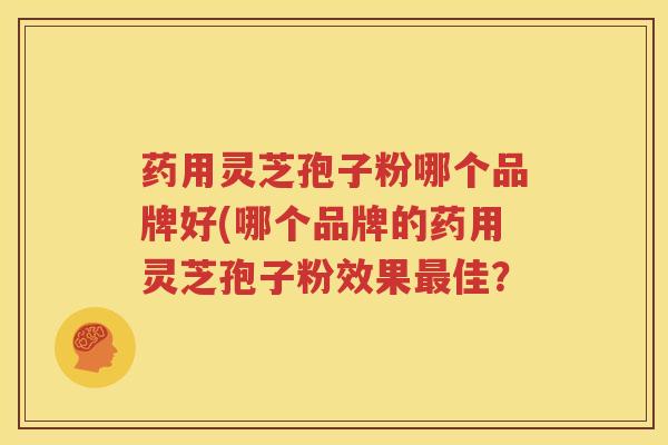 药用灵芝孢子粉哪个品牌好(哪个品牌的药用灵芝孢子粉效果最佳？