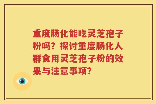 重度肠化能吃灵芝孢子粉吗？探讨重度肠化人群食用灵芝孢子粉的效果与注意事项？