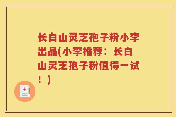 长白山灵芝孢子粉小李出品(小李推荐：长白山灵芝孢子粉值得一试！)