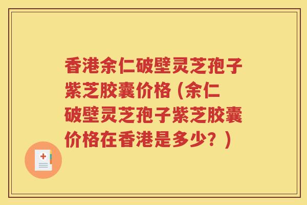 香港余仁破壁灵芝孢子紫芝胶囊价格 (余仁破壁灵芝孢子紫芝胶囊价格在香港是多少？)
