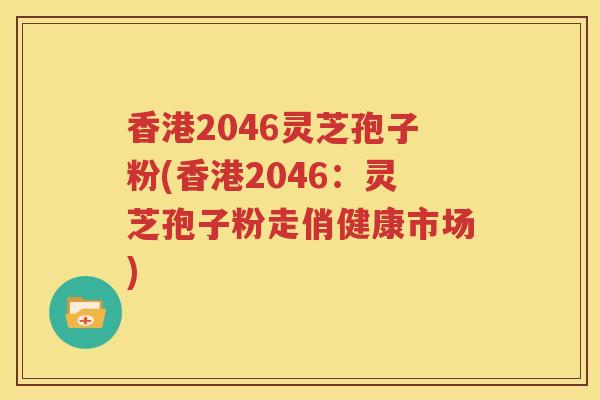 香港2046灵芝孢子粉(香港2046：灵芝孢子粉走俏健康市场)