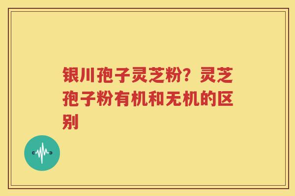 银川孢子灵芝粉？灵芝孢子粉有机和无机的区别