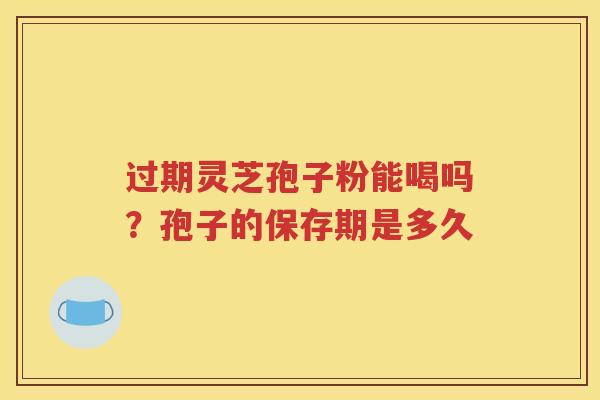 过期灵芝孢子粉能喝吗？孢子的保存期是多久