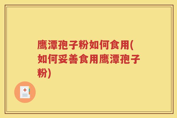 鹰潭孢子粉如何食用(如何妥善食用鹰潭孢子粉)