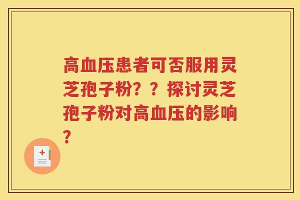 高血压患者可否服用灵芝孢子粉？？探讨灵芝孢子粉对高血压的影响？