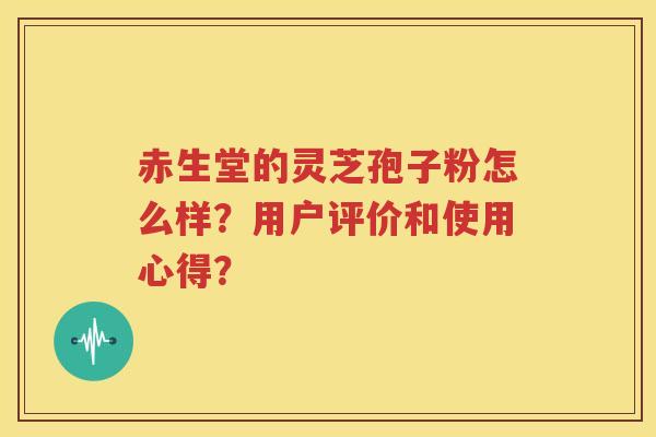 赤生堂的灵芝孢子粉怎么样？用户评价和使用心得？