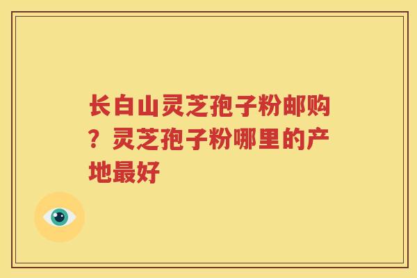 长白山灵芝孢子粉邮购？灵芝孢子粉哪里的产地最好