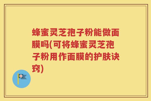 蜂蜜灵芝孢子粉能做面膜吗(可将蜂蜜灵芝孢子粉用作面膜的护肤诀窍)