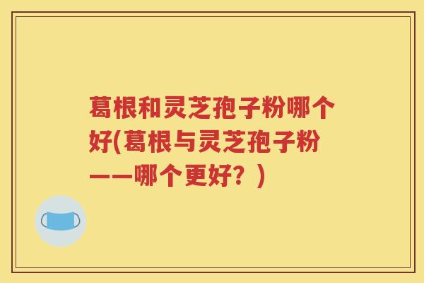 葛根和灵芝孢子粉哪个好(葛根与灵芝孢子粉——哪个更好？)