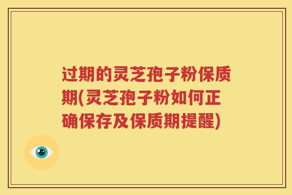 过期的灵芝孢子粉保质期(灵芝孢子粉如何正确保存及保质期提醒)