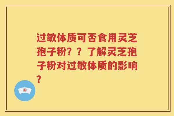 过敏体质可否食用灵芝孢子粉？？了解灵芝孢子粉对过敏体质的影响？