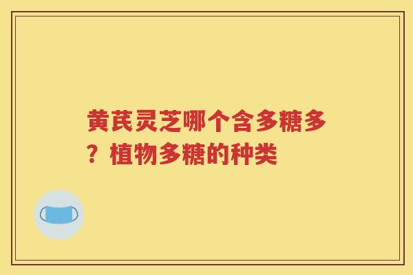黄芪灵芝哪个含多糖多？植物多糖的种类