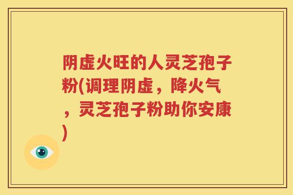 阴虚火旺的人灵芝孢子粉(调理阴虚，降火气，灵芝孢子粉助你安康)