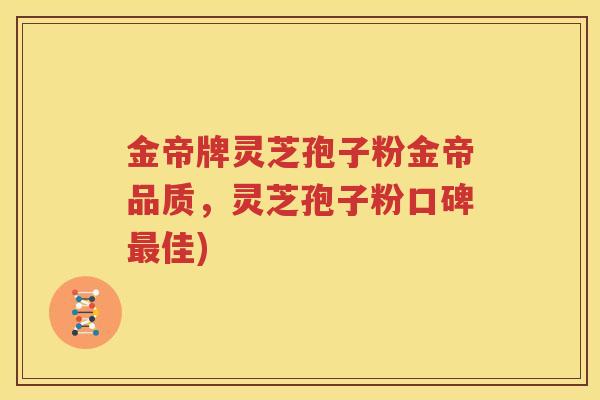 金帝牌灵芝孢子粉金帝品质，灵芝孢子粉口碑最佳)