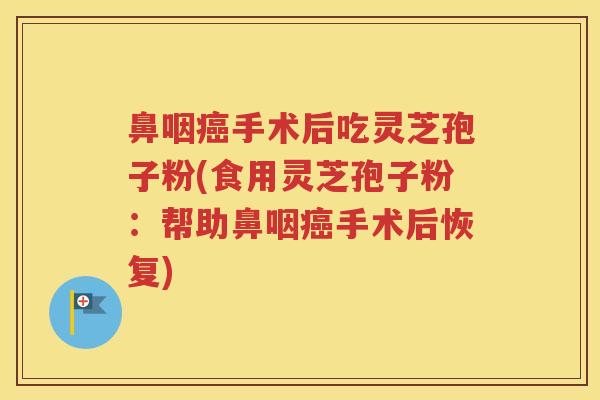 鼻咽癌手术后吃灵芝孢子粉(食用灵芝孢子粉：帮助鼻咽癌手术后恢复)