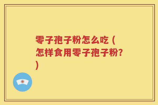 零子孢子粉怎么吃 (怎样食用零子孢子粉？)