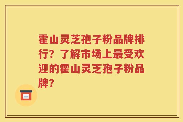 霍山灵芝孢子粉品牌排行？了解市场上最受欢迎的霍山灵芝孢子粉品牌？