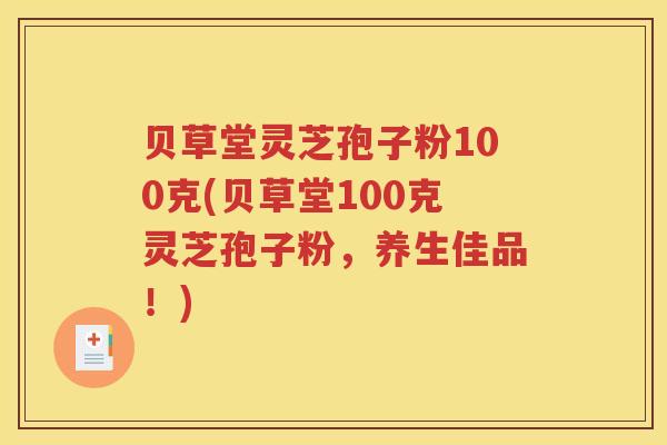 贝草堂灵芝孢子粉100克(贝草堂100克灵芝孢子粉，养生佳品！)