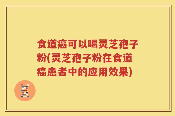 食道癌可以喝灵芝孢子粉(灵芝孢子粉在食道癌患者中的应用效果)