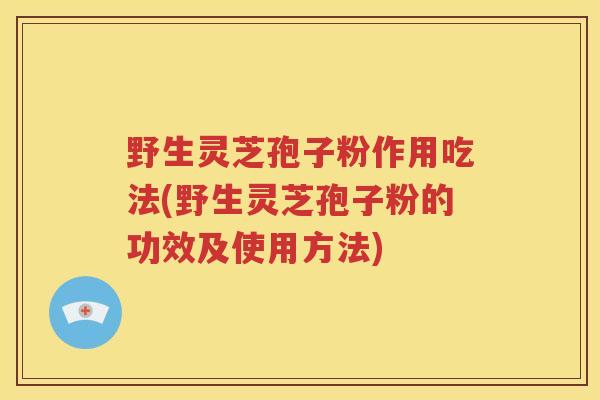 野生灵芝孢子粉作用吃法(野生灵芝孢子粉的功效及使用方法)
