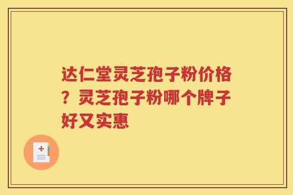 达仁堂灵芝孢子粉价格？灵芝孢子粉哪个牌子好又实惠