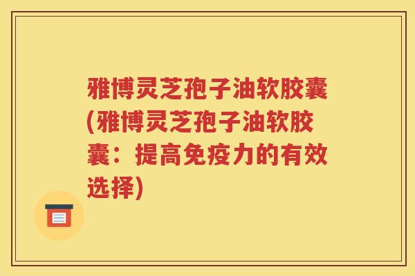 雅博灵芝孢子油软胶囊(雅博灵芝孢子油软胶囊：提高免疫力的有效选择)