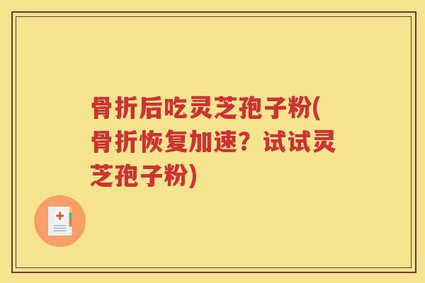 骨折后吃灵芝孢子粉(骨折恢复加速？试试灵芝孢子粉)