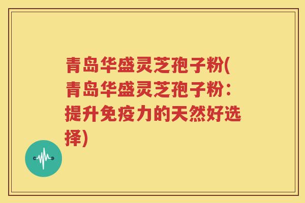青岛华盛灵芝孢子粉(青岛华盛灵芝孢子粉：提升免疫力的天然好选择)