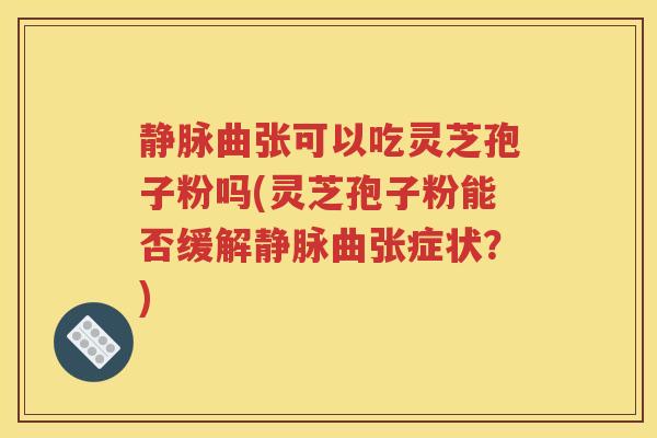 静脉曲张可以吃灵芝孢子粉吗(灵芝孢子粉能否缓解静脉曲张症状？)