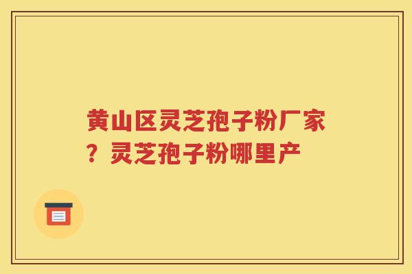黄山区灵芝孢子粉厂家？灵芝孢子粉哪里产