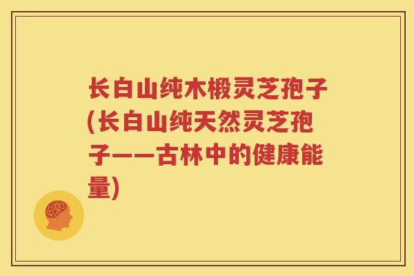 长白山纯木椴灵芝孢子(长白山纯天然灵芝孢子——古林中的健康能量)