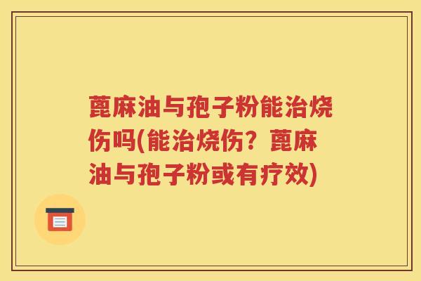 蓖麻油与孢子粉能治烧伤吗(能治烧伤？蓖麻油与孢子粉或有疗效)