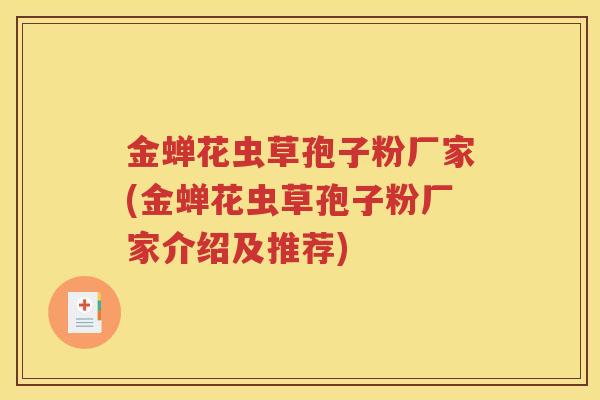 金蝉花虫草孢子粉厂家(金蝉花虫草孢子粉厂家介绍及推荐)