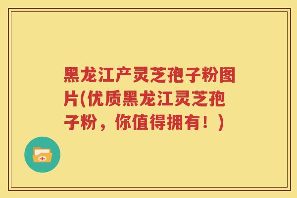 黑龙江产灵芝孢子粉图片(优质黑龙江灵芝孢子粉，你值得拥有！)