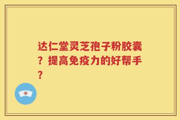 达仁堂灵芝孢子粉胶囊？提高免疫力的好帮手？