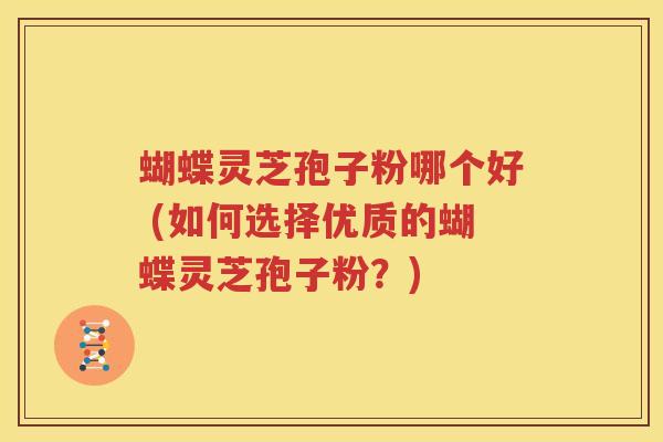 蝴蝶灵芝孢子粉哪个好 (如何选择优质的蝴蝶灵芝孢子粉？)