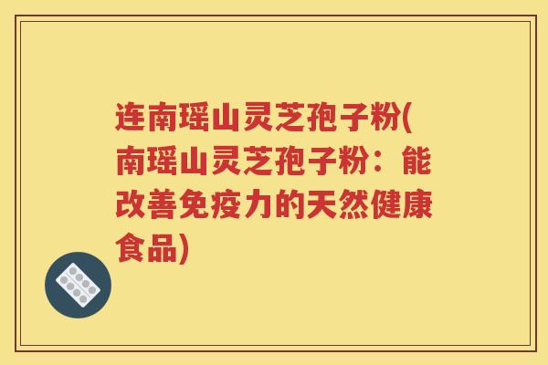 连南瑶山灵芝孢子粉(南瑶山灵芝孢子粉：能改善免疫力的天然健康食品)