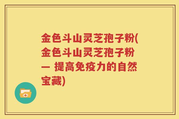 金色斗山灵芝孢子粉(金色斗山灵芝孢子粉 — 提高免疫力的自然宝藏)