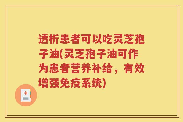 透析患者可以吃灵芝孢子油(灵芝孢子油可作为患者营养补给，有效增强免疫系统)