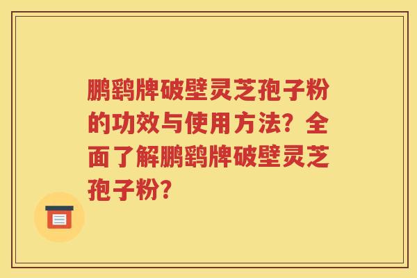 鹏鹞牌破壁灵芝孢子粉的功效与使用方法？全面了解鹏鹞牌破壁灵芝孢子粉？
