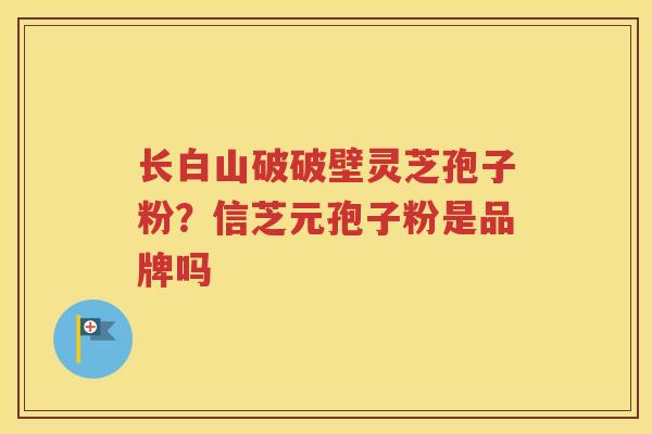 长白山破破壁灵芝孢子粉？信芝元孢子粉是品牌吗