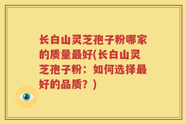 长白山灵芝孢子粉哪家的质量最好(长白山灵芝孢子粉：如何选择最好的品质？)