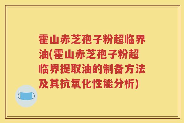 霍山赤芝孢子粉超临界油(霍山赤芝孢子粉超临界提取油的制备方法及其抗氧化性能分析)