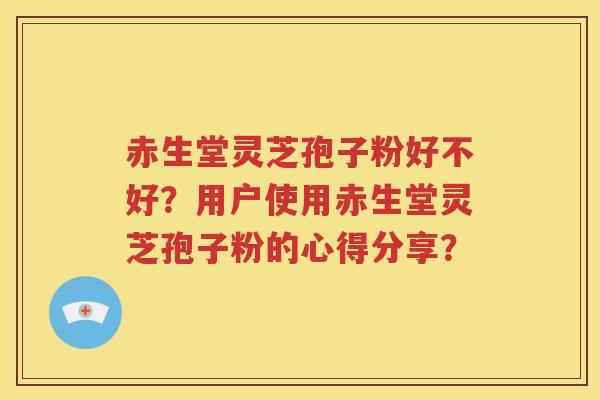 赤生堂灵芝孢子粉好不好？用户使用赤生堂灵芝孢子粉的心得分享？