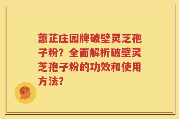 蕙芷庄园牌破壁灵芝孢子粉？全面解析破壁灵芝孢子粉的功效和使用方法？