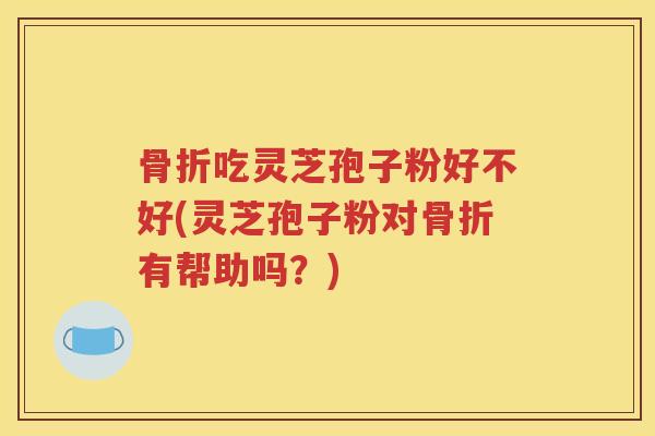 骨折吃灵芝孢子粉好不好(灵芝孢子粉对骨折有帮助吗？)